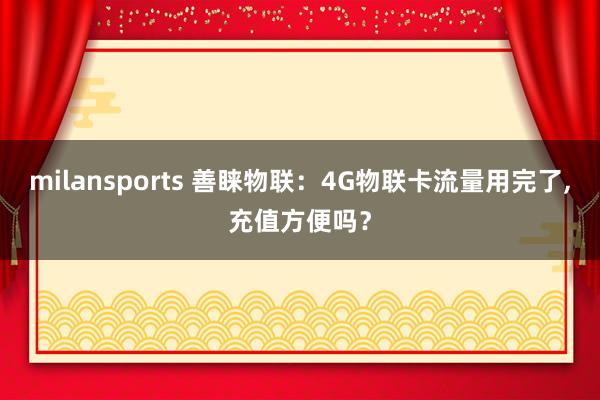milansports 善睐物联：4G物联卡流量用完了,充值方便吗？