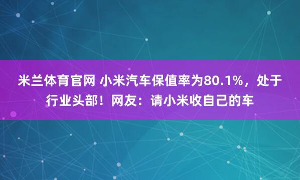 米兰体育官网 小米汽车保值率为80.1%，处于行业头部！网友：请小米收自己的车