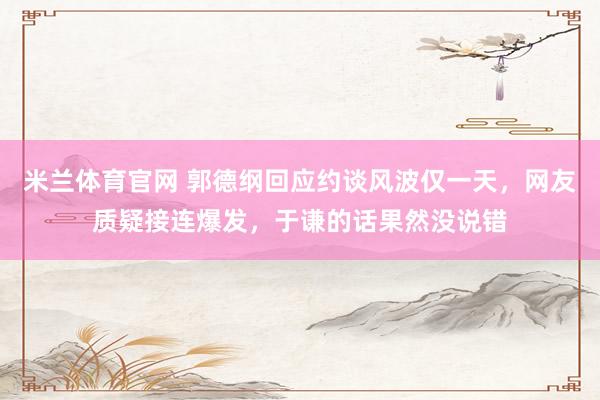 米兰体育官网 郭德纲回应约谈风波仅一天，网友质疑接连爆发，于谦的话果然没说错