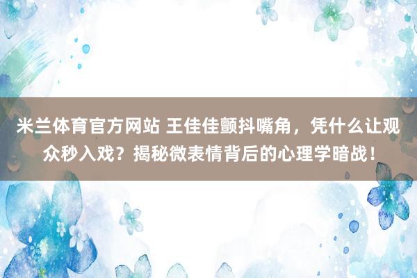 米兰体育官方网站 王佳佳颤抖嘴角，凭什么让观众秒入戏？揭秘微表情背后的心理学暗战！