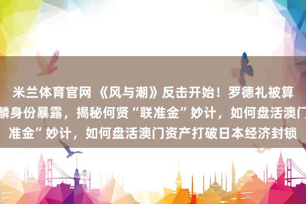 米兰体育官网 《风与潮》反击开始！罗德礼被算计，何贤上位成功！柯麟身份暴露，揭秘何贤“联准金”妙计，如何盘活澳门资产打破日本经济封锁