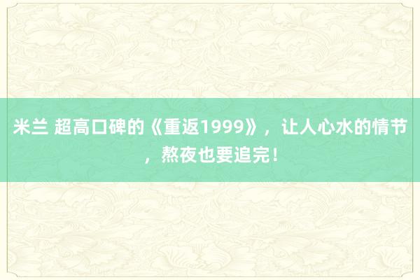 米兰 超高口碑的《重返1999》,让人心水的情节,熬夜也要追完!