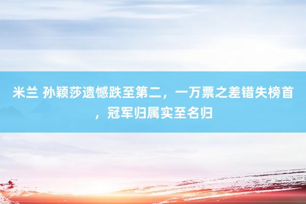 米兰 孙颖莎遗憾跌至第二，一万票之差错失榜首，冠军归属实至名归