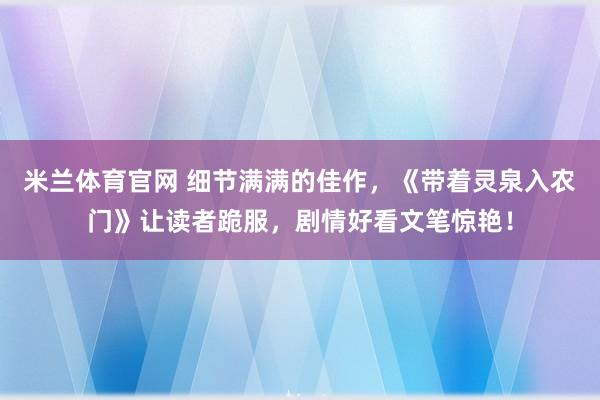 米兰体育官网 细节满满的佳作，《带着灵泉入农门》让读者跪服，剧情好看文笔惊艳！