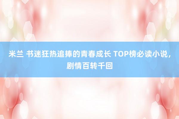 米兰 书迷狂热追捧的青春成长 TOP榜必读小说，剧情百转千回