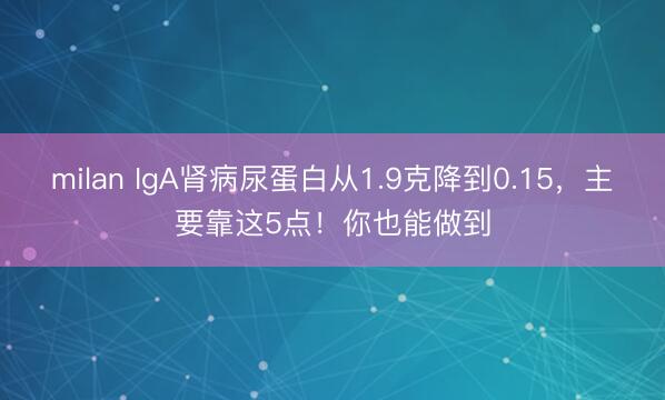 milan IgA肾病尿蛋白从1.9克降到0.15，主要靠这5点！你也能做到