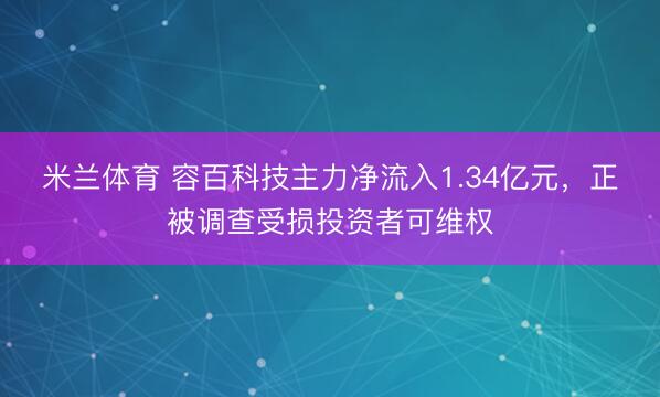 米兰体育 容百科技主力净流入1.34亿元，正被调查受损投资者可维权