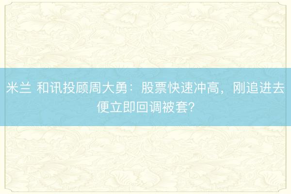 米兰 和讯投顾周大勇：股票快速冲高，刚追进去便立即回调被套？