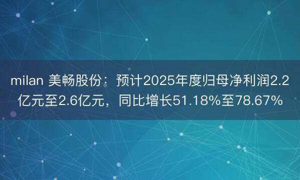 milan 美畅股份:预计2025年度归母净利润2.2亿元至2.6亿元,同比增长51.18%至78.67%
