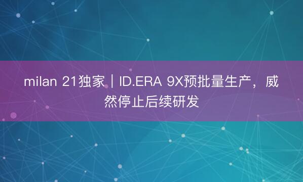 milan 21独家|ID.ERA 9X预批量生产,威然停止后续研发