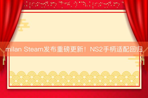 milan Steam发布重磅更新！NS2手柄适配回归