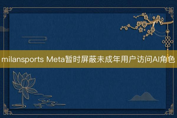 milansports Meta暂时屏蔽未成年用户访问AI角色