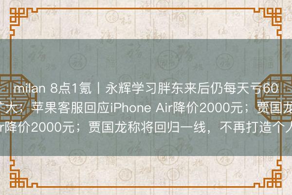 milan 8点1氪丨永辉学习胖东来后仍每天亏600万，亏损幅度进一步扩大；苹果客服回应iPhone Air降价2000元；贾国龙称将回归一线，不再打造个人IP