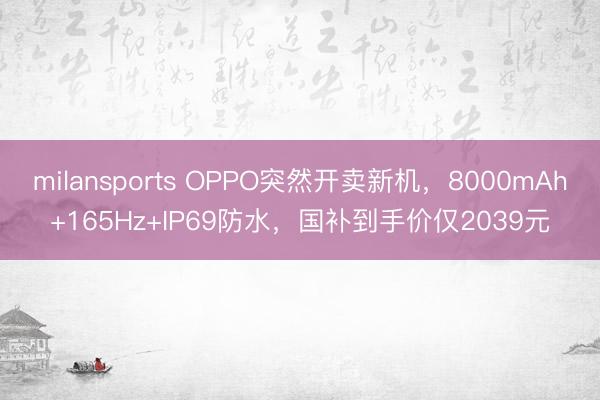 milansports OPPO突然开卖新机，8000mAh+165Hz+IP69防水，国补到手价仅2039元