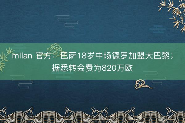 milan 官方:巴萨18岁中场德罗加盟大巴黎;据悉转会费为820万欧