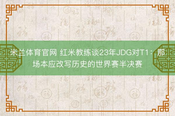 米兰体育官网 红米教练谈23年JDG对T1：那场本应改写历史的世界赛半决赛
