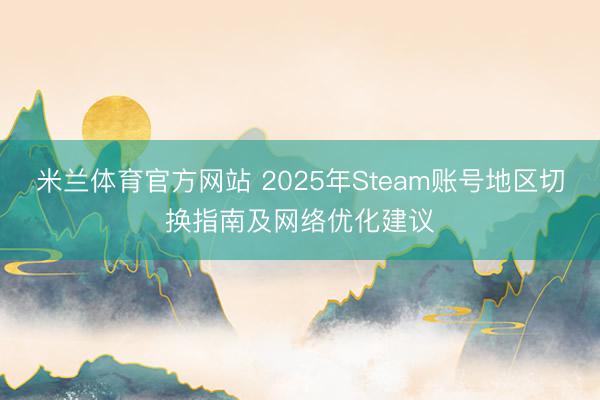 米兰体育官方网站 2025年Steam账号地区切换指南及网络优化建议