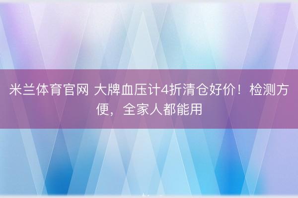 米兰体育官网 大牌血压计4折清仓好价！检测方便，全家人都能用