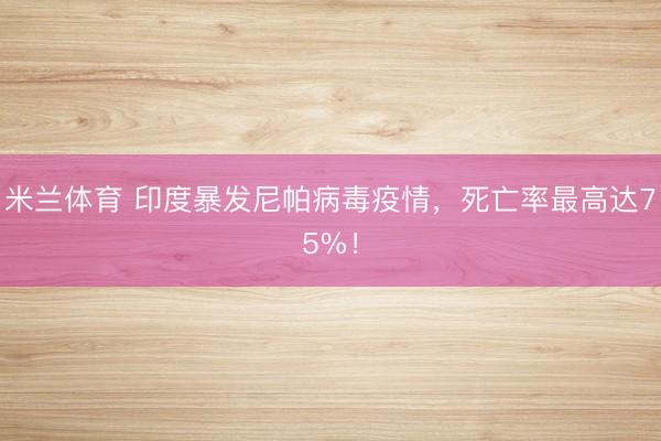 米兰体育 印度暴发尼帕病毒疫情，死亡率最高达75%！