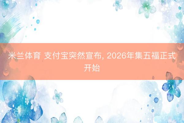 米兰体育 支付宝突然宣布， 2026年集五福正式开始