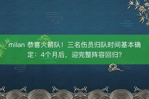 milan 恭喜火箭队!三名伤员归队时间基本确定:4个月后,迎完整阵容回归?