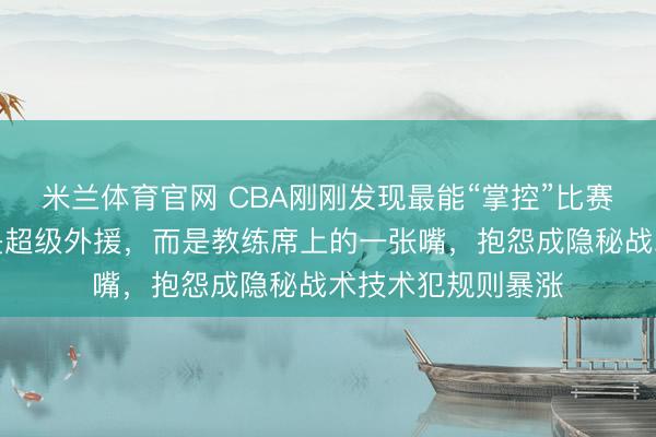米兰体育官网 CBA刚刚发现最能“掌控”比赛结果的，可能不是超级外援，而是教练席上的一张嘴，抱怨成隐秘战术技术犯规则暴涨