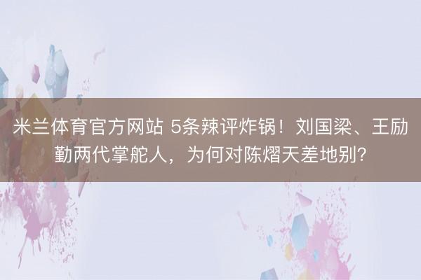 米兰体育官方网站 5条辣评炸锅！刘国梁、王励勤两代掌舵人，为何对陈熠天差地别？