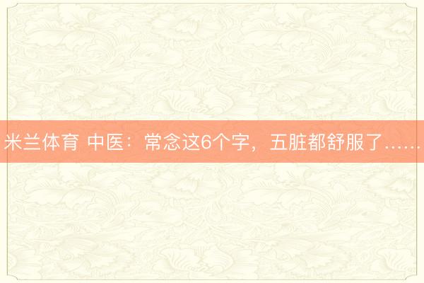 米兰体育 中医:常念这6个字,五脏都舒服了……