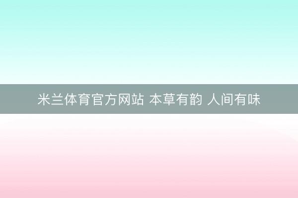 米兰体育官方网站 本草有韵 人间有味