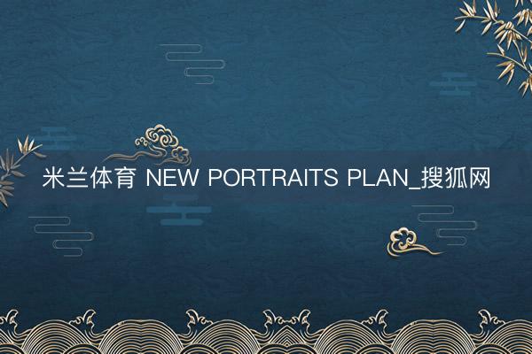 米兰体育 NEW PORTRAITS PLAN_搜狐网