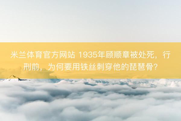 米兰体育官方网站 1935年顾顺章被处死，行刑前，为何要用铁丝刺穿他的琵琶骨？