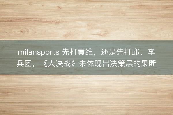 milansports 先打黄维,还是先打邱、李兵团,《大决战》未体现出决策层的果断