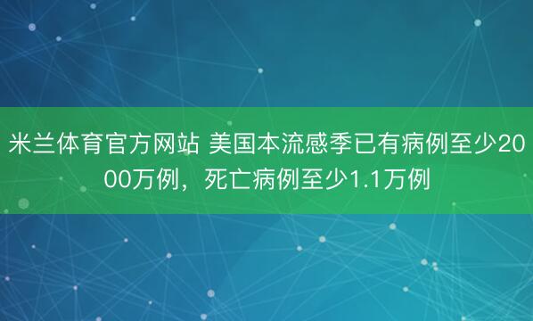 米兰体育官方网站 美国本流感季已有病例至少2000万例，死亡病例至少1.1万例
