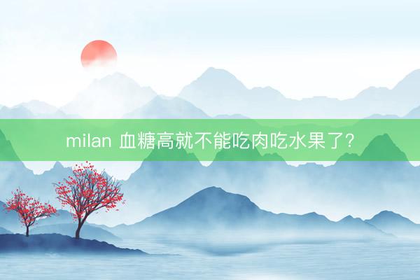 milan 血糖高就不能吃肉吃水果了?