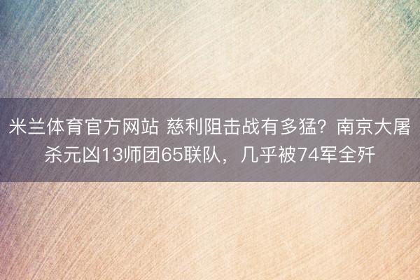 米兰体育官方网站 慈利阻击战有多猛？南京大屠杀元凶13师团65联队，几乎被74军全歼