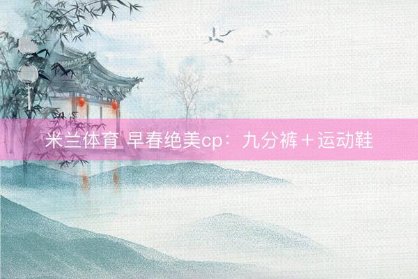 米兰体育 早春绝美cp：九分裤＋运动鞋