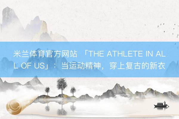 米兰体育官方网站 「THE ATHLETE IN ALL OF US」：当运动精神，穿上复古的新衣