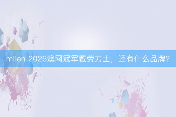 milan 2026澳网冠军戴劳力士，还有什么品牌？