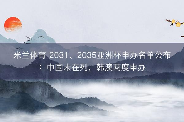 米兰体育 2031、2035亚洲杯申办名单公布：中国未在列，韩澳两度申办