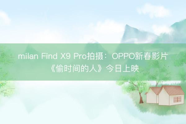 milan Find X9 Pro拍摄:OPPO新春影片《偷时间的人》今日上映