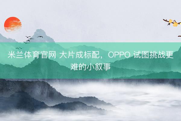 米兰体育官网 大片成标配，OPPO 试图挑战更难的小叙事
