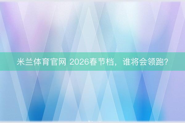 米兰体育官网 2026春节档,谁将会领跑?