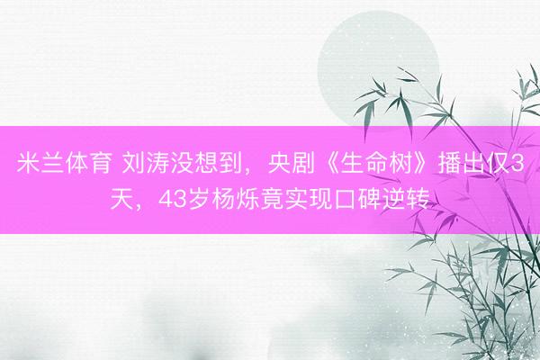 米兰体育 刘涛没想到，央剧《生命树》播出仅3天，43岁杨烁竟实现口碑逆转