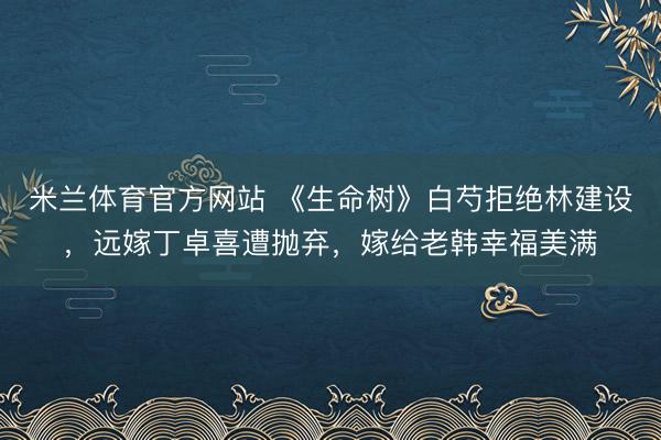 米兰体育官方网站 《生命树》白芍拒绝林建设,远嫁丁卓喜遭抛弃,嫁给老韩幸福美满
