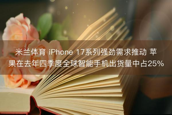 米兰体育 iPhone 17系列强劲需求推动 苹果在去年四季度全球智能手机出货量中占25%