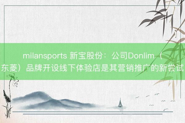 milansports 新宝股份：公司Donlim（东菱）品牌开设线下体验店是其营销推广的新尝试