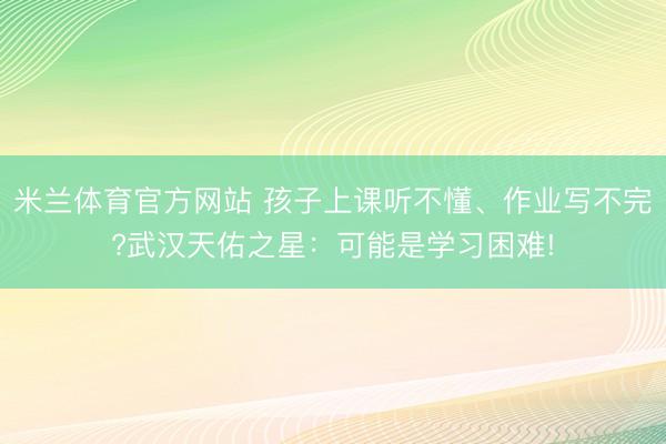 米兰体育官方网站 孩子上课听不懂、作业写不完?武汉天佑之星：可能是学习困难!