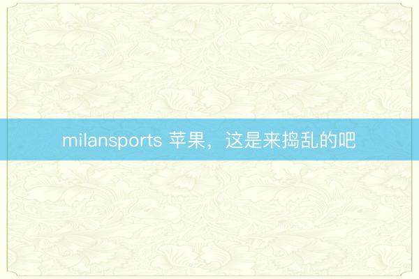 milansports 苹果，这是来捣乱的吧