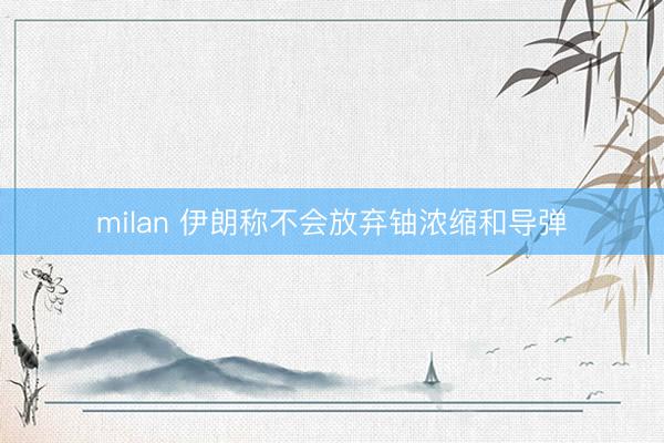 milan 伊朗称不会放弃铀浓缩和导弹