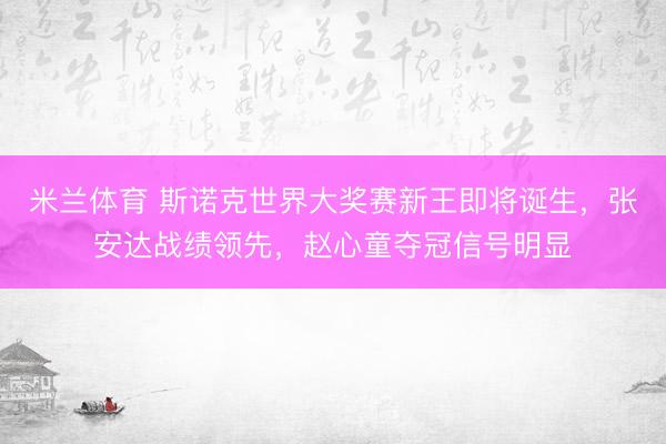 米兰体育 斯诺克世界大奖赛新王即将诞生，张安达战绩领先，赵心童夺冠信号明显